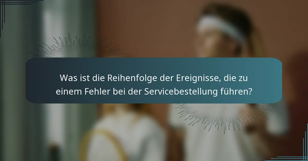 Was ist die Reihenfolge der Ereignisse, die zu einem Fehler bei der Servicebestellung führen?