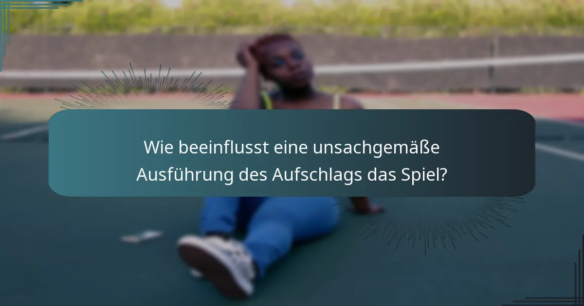 Wie beeinflusst eine unsachgemäße Ausführung des Aufschlags das Spiel?